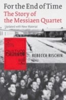 Rebecca Rischin - For the End of Time: The Story of the Messiaen Quartet - 9780801472978 - V9780801472978