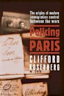 Clifford D. Rosenberg - Policing Paris: The Origins of Modern Immigration Control between the Wars - 9780801473159 - V9780801473159