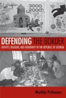 Mathijs Pelkmans - Defending the Border: Identity, Religion, and Modernity in the Republic of Georgia - 9780801473302 - V9780801473302