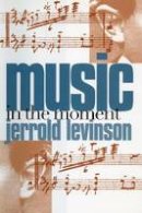 Jerrold Levinson - Music in the Moment - 9780801474293 - V9780801474293