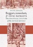 Peter Arnade - Beggars, Iconoclasts, and Civic Patriots: The Political Culture of the Dutch Revolt - 9780801474965 - V9780801474965