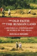 Douglas Rogers - The Old Faith and the Russian Land: A Historical Ethnography of Ethics in the Urals - 9780801475207 - V9780801475207