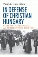 Paul Hanebrink - In Defense of Christian Hungary: Religion, Nationalism, and Antisemitism, 1890–1944 - 9780801475306 - V9780801475306