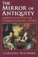 Caroline Winterer - The Mirror of Antiquity: American Women and the Classical Tradition, 1750–1900 - 9780801475795 - V9780801475795