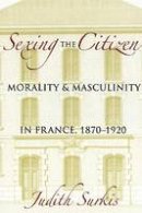 Judith Surkis - Sexing the Citizen: Morality and Masculinity in France, 1870-1920 - 9780801477225 - V9780801477225