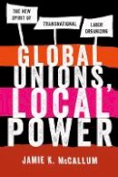 Jamie K. Mccallum - Global Unions, Local Power: The New Spirit of Transnational Labor Organizing - 9780801478628 - V9780801478628