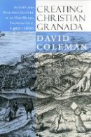 David Coleman - Creating Christian Granada: Society and Religious Culture in an Old-World Frontier City, 1492–1600 - 9780801478833 - V9780801478833