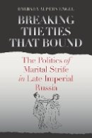 Barbara Alpern Engel - Breaking the Ties That Bound: The Politics of Marital Strife in Late Imperial Russia - 9780801479090 - V9780801479090