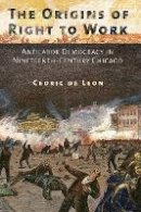 Cedric De Leon - The Origins of Right to Work: Antilabor Democracy in Nineteenth-Century Chicago - 9780801479588 - V9780801479588