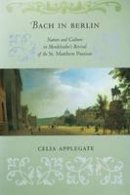 Celia Applegate - Bach in Berlin: Nation and Culture in Mendelssohn´s Revival of the  St. Matthew Passion - 9780801479724 - V9780801479724