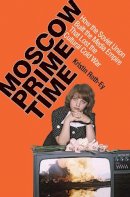Kristin Roth-Ey - Moscow Prime Time: How the Soviet Union Built the Media Empire that Lost the Cultural Cold War - 9780801479755 - V9780801479755