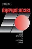 Ikuo Kume - Disparaged Success: Labor Politics in Postwar Japan (Cornell Studies in Political Economy) - 9780801484940 - V9780801484940