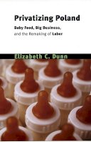 Elizabeth Cullen Dunn - Privatizing Poland: Baby Food, Big Business, and the Remaking of Labor (Culture and Society after Socialism) - 9780801489297 - V9780801489297