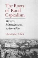 Christopher Clark - The Roots of Rural Capitalism: Western Massachusetts, 1780 1860 - 9780801496936 - V9780801496936