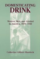 Catherine Gilbert Murdock - Domesticating Drink: Women, Men, and Alcohol in America, 1870-1940 - 9780801868702 - V9780801868702