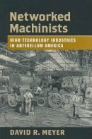 David R. Meyer - Networked Machinists: High-Technology Industries in Antebellum America - 9780801884719 - V9780801884719