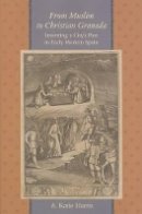 A. Katie Harris - From Muslim to Christian Granada: Inventing a City´s Past in Early Modern Spain - 9780801885235 - V9780801885235
