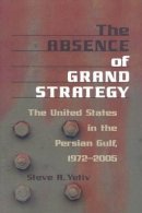 Steve A. Yetiv - The Absence of Grand Strategy: The United States in the Persian Gulf, 1972–2005 - 9780801887826 - V9780801887826