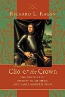 Richard L. Kagan - Clio and the Crown: The Politics of History in Medieval and Early Modern Spain - 9780801892943 - V9780801892943