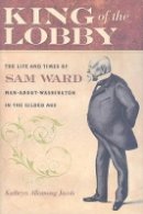 Kathryn Allamong Jacob - King of the Lobby: The Life and Times of Sam Ward, Man-About-Washington in the Gilded Age - 9780801893971 - V9780801893971