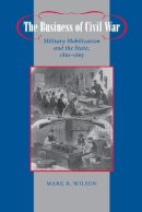 Mark R. Wilson - The Business of Civil War: Military Mobilization and the State, 1861–1865 - 9780801898204 - V9780801898204