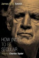 James K. A. Smith - How Not to be Secular: Reading Charles Taylor - 9780802867612 - V9780802867612