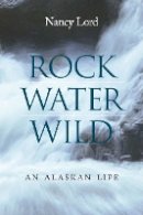 Nancy Lord - Rock, Water, Wild: An Alaskan Life - 9780803225152 - V9780803225152