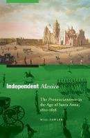 Will Fowler - Independent Mexico: The Pronunciamiento in the Age of Santa Anna, 1821–1858 (The Mexican Experience) - 9780803225398 - V9780803225398