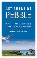 Zachary Michael Jack - Let There Be Pebble: A Middle-Handicapper´s Year in America´s Garden of Golf - 9780803233577 - V9780803233577