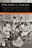 Margaret D. Jacobs - White Mother to a Dark Race: Settler Colonialism, Maternalism, and the Removal of Indigenous Children in the American West and Australia, 1880-1940 - 9780803235168 - V9780803235168