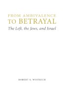Robert S. Wistrich - From Ambivalence to Betrayal: The Left, the Jews, and Israel - 9780803240766 - V9780803240766