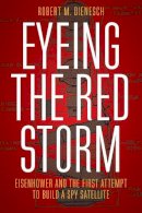 Robert M. Dienesch - Eyeing the Red Storm: Eisenhower and the First Attempt to Build a Spy Satellite - 9780803255722 - V9780803255722