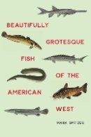 Mark Spitzer - Beautifully Grotesque Fish of the American West - 9780803265233 - V9780803265233
