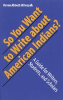 Devon A. Mihesuah - So You Want to Write About American Indians?: A Guide for Writers, Students, and Scholars - 9780803282988 - V9780803282988