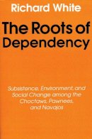 Richard White - The Roots of Dependency: Subsistance, Environment, and Social Change among the Choctaws, Pawnees, and Navajos - 9780803297241 - V9780803297241