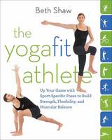 Beth Shaw - The YogaFit Athlete: Up Your Game with Sport-Specific Poses to Build Strength, Flexibility, and Balance - 9780804178570 - V9780804178570