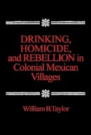 William B. Taylor - Drinking, Homicide and Rebellion in Colonial Mexican Villages - 9780804711128 - V9780804711128