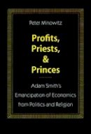 Peter Minowitz - Profits, Priests, and Princes: Adam Smith’s Emancipation of Economics from Politics and Religion - 9780804721660 - V9780804721660