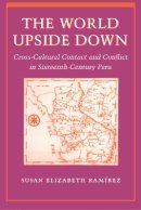 Susan Elizabeth Ramírez - The World Upside Down: Cross-Cultural Contact and Conflict in Sixteenth-Century Peru - 9780804735209 - V9780804735209