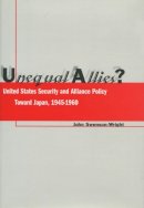 John Swenson-Wright - Unequal Allies?: United States Security and Alliance Policy Toward Japan, 1945-1960 - 9780804739610 - V9780804739610