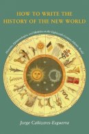 Jorge Cañizares-Esguerra - How to Write the History of the New World: Histories, Epistemologies, and Identities in the Eighteenth-Century Atlantic World - 9780804746939 - V9780804746939