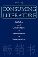 Shuyu Kong - Consuming Literature: Best Sellers and the Commercialization of Literary Production in Contemporary China - 9780804749398 - V9780804749398