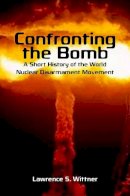 Lawrence S. Wittner - Confronting the Bomb: A Short History of the World Nuclear Disarmament Movement - 9780804756327 - V9780804756327