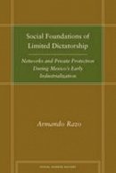 Armando Razo - Social Foundations of Limited Dictatorship: Networks and Private Protection During Mexico´s Early Industrialization - 9780804756617 - V9780804756617