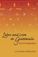 Catherine Komisaruk - Labor and Love in Guatemala: The Eve of Independence - 9780804757041 - V9780804757041