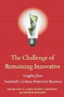 Sally H. Clarke (Ed.) - The Challenge of Remaining Innovative: Insights from Twentieth-Century American Business - 9780804758925 - V9780804758925