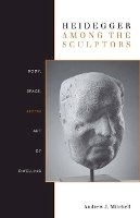 Andrew Mitchell - Heidegger Among the Sculptors: Body, Space, and the Art of Dwelling - 9780804770224 - V9780804770224