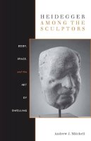 Andrew Mitchell - Heidegger Among the Sculptors: Body, Space, and the Art of Dwelling - 9780804770231 - V9780804770231