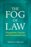 Michael Glennon - The Fog of Law: Pragmatism, Security, and International Law - 9780804771757 - V9780804771757
