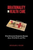 Douglas E. Hough - Irrationality in Health Care: What Behavioral Economics Reveals About What We Do and Why - 9780804777971 - V9780804777971